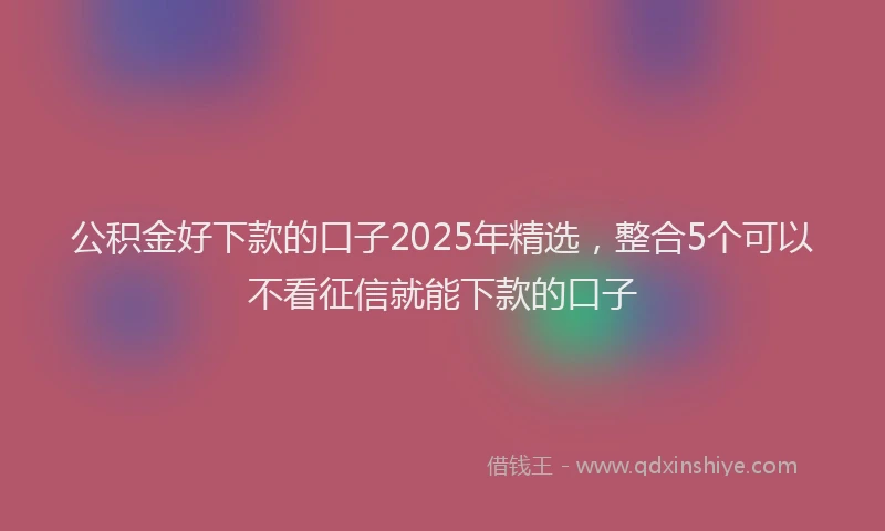 公积金好下款的口子2025年精选，整合5个可以不看征信就能下款的口子