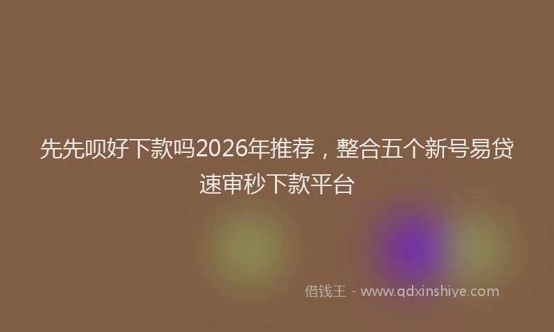 先先呗好下款吗2026年推荐，整合五个新号易贷速审秒下款平台