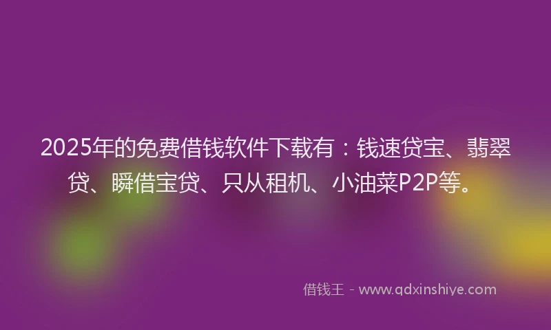 2025年的免费借钱软件下载有：钱速贷宝、翡翠贷、瞬借宝贷、只从租机、小油菜P2P等。