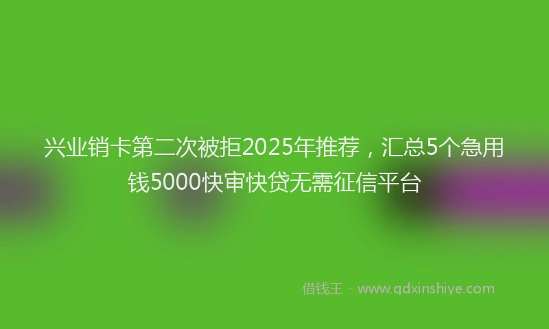 兴业销卡第二次被拒2025年推荐，汇总5个急用钱5000快审快贷无需征信平台