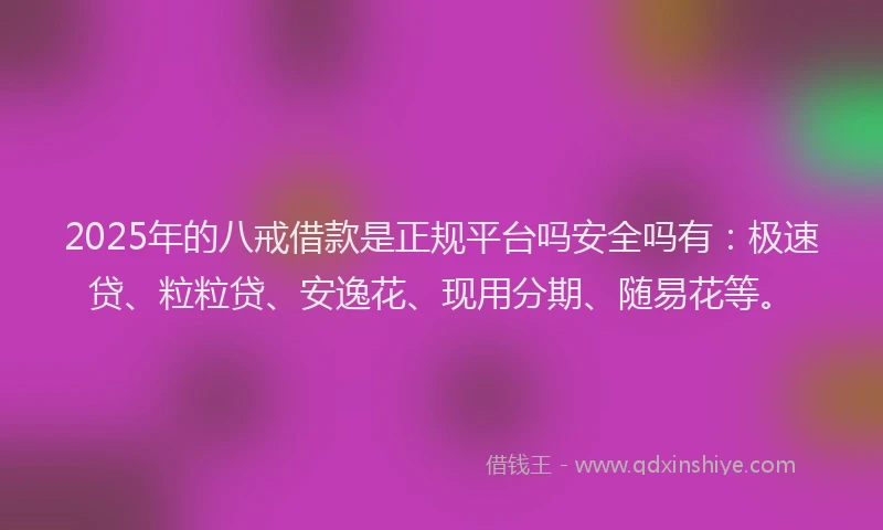 2025年的八戒借款是正规平台吗安全吗有：极速贷、粒粒贷、安逸花、现用分期、随易花等。