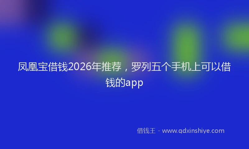 凤凰宝借钱2026年推荐，罗列五个手机上可以借钱的app