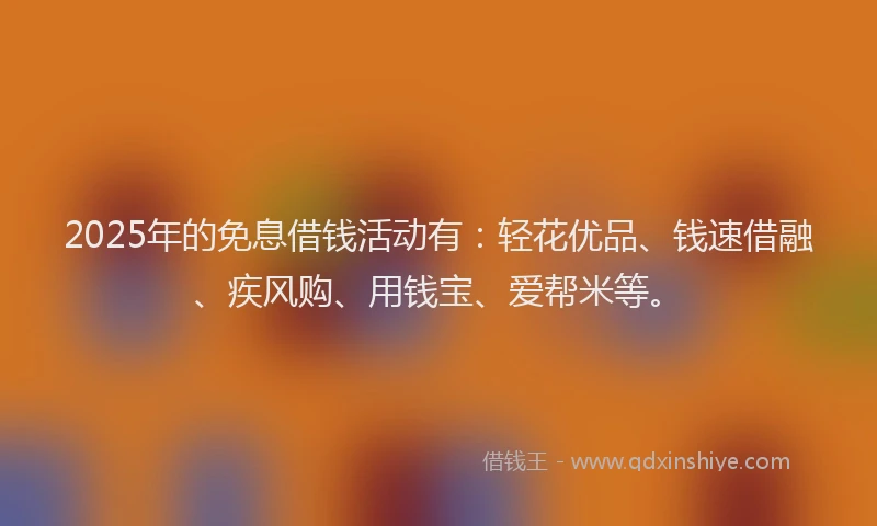 2025年的免息借钱活动有：轻花优品、钱速借融、疾风购、用钱宝、爱帮米等。