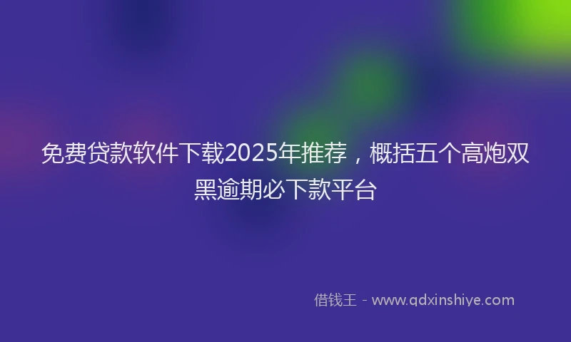 免费贷款软件下载2025年推荐,概括五个高炮双黑逾期必下款平台