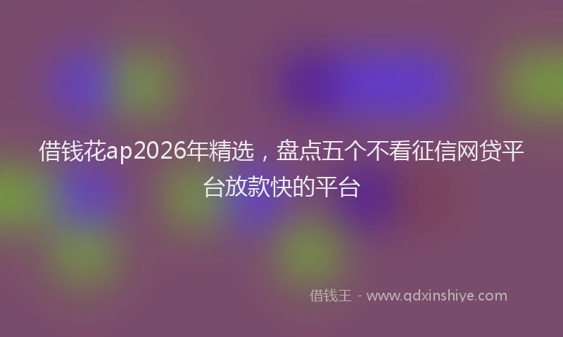 借钱花ap2026年精选，盘点五个不看征信网贷平台放款快的平台
