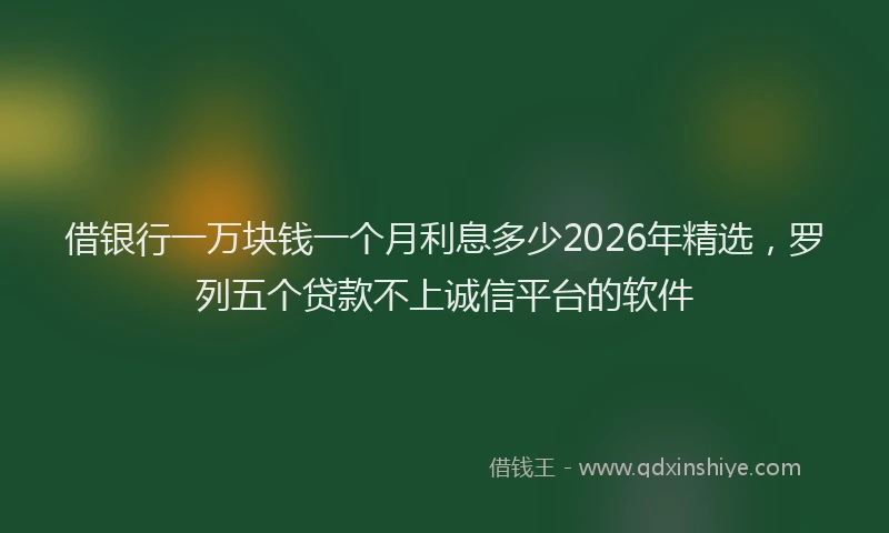 借银行一万块钱一个月利息多少2026年精选，罗列五个贷款不上诚信平台的软件