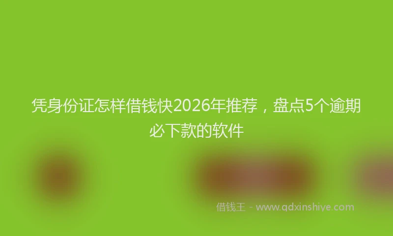 凭身份证怎样借钱快2026年推荐，盘点5个逾期必下款的软件