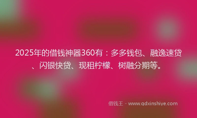 2025年的借钱神器360有：多多钱包、融逸速贷、闪银快贷、现租柠檬、树融分期等。