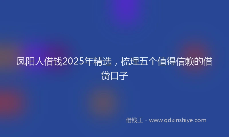 凤阳人借钱2025年精选，梳理五个值得信赖的借贷口子
