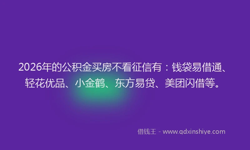 2026年的公积金买房不看征信有：钱袋易借通、轻花优品、小金鹤、东方易贷、美团闪借等。