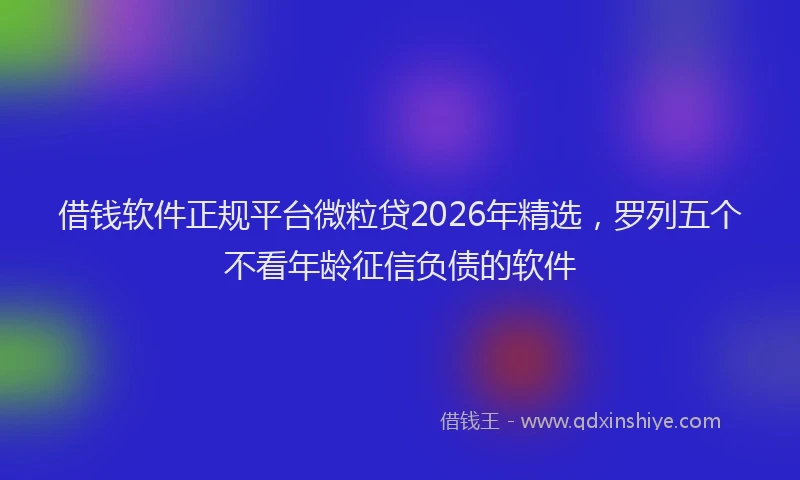 借钱软件正规平台微粒贷2026年精选，罗列五个不看年龄征信负债的软件
