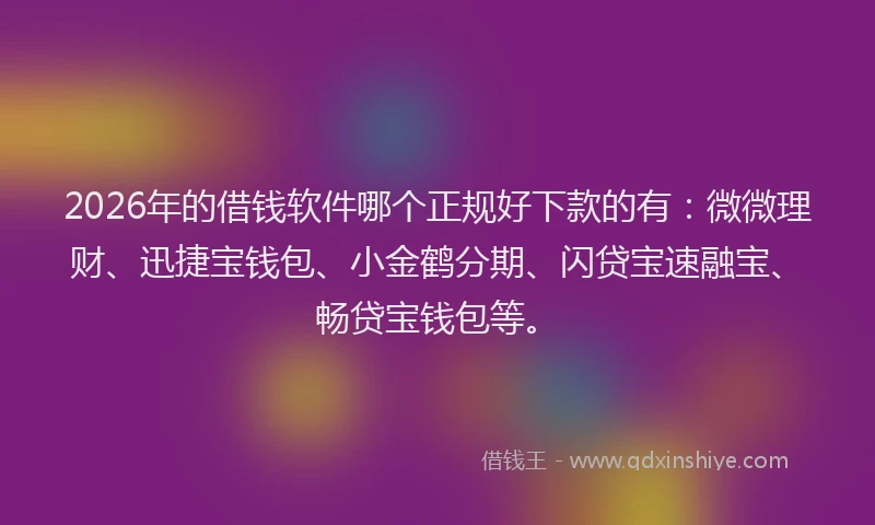 2026年的借钱软件哪个正规好下款的有：微微理财、迅捷宝钱包、小金鹤分期、闪贷宝速融宝、畅贷宝钱包等。