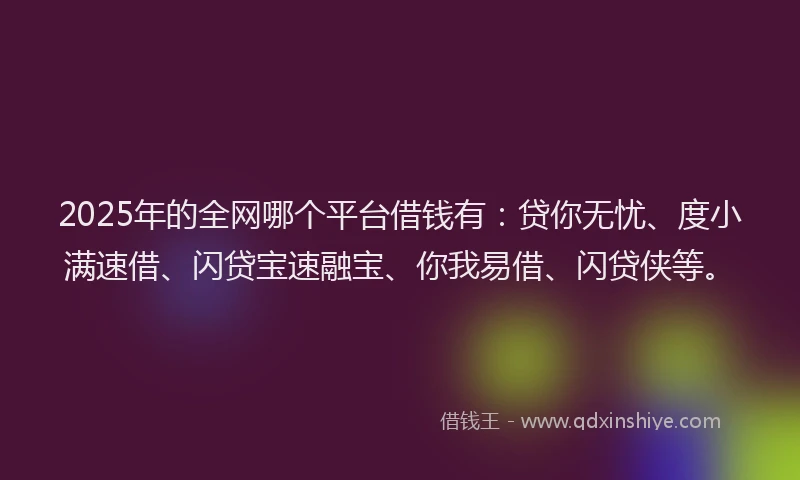 2025年的全网哪个平台借钱有：贷你无忧、度小满速借、闪贷宝速融宝、你我易借、闪贷侠等。