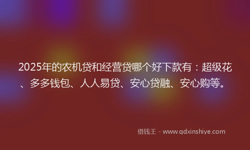 2025年的农机贷和经营贷哪个好下款有:超级花、多多钱包、人人易贷、安心贷融、安心购等。