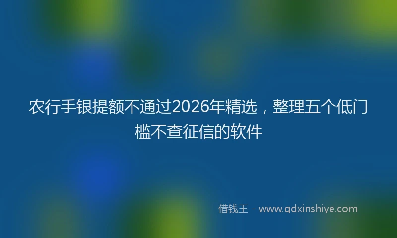 农行手银提额不通过2026年精选,整理五个低门槛不查征信的软件