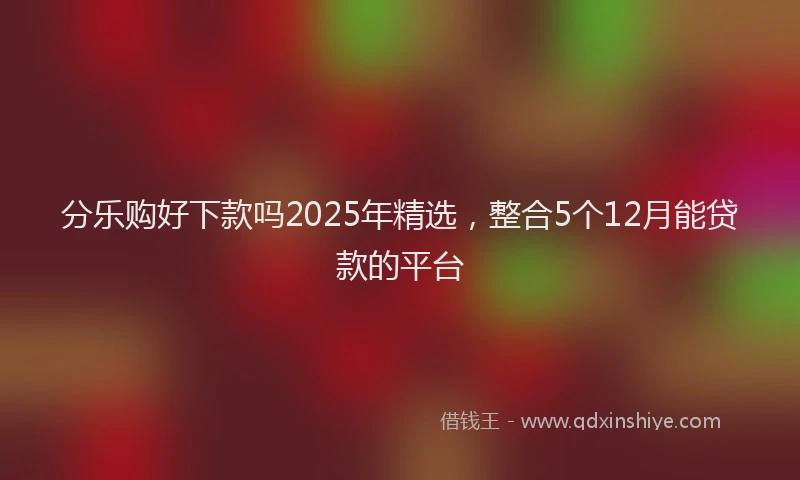 分乐购好下款吗2025年精选，整合5个12月能贷款的平台