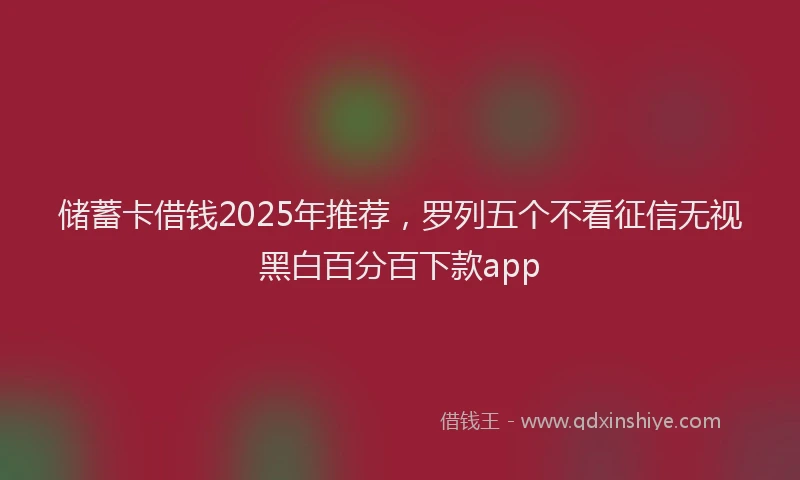 储蓄卡借钱2025年推荐，罗列五个不看征信无视黑白百分百下款app