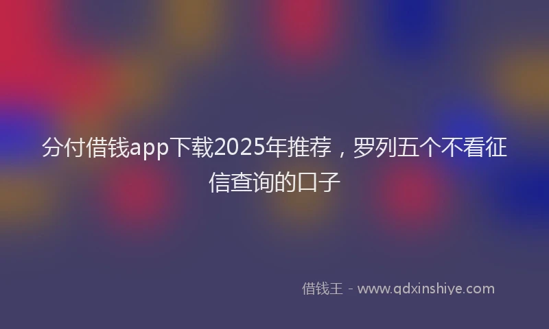 分付借钱app下载2025年推荐，罗列五个不看征信查询的口子