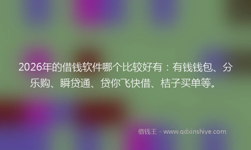 2026年的借钱软件哪个比较好有：有钱钱包、分乐购、瞬贷通、贷你飞快借、桔子买单等。