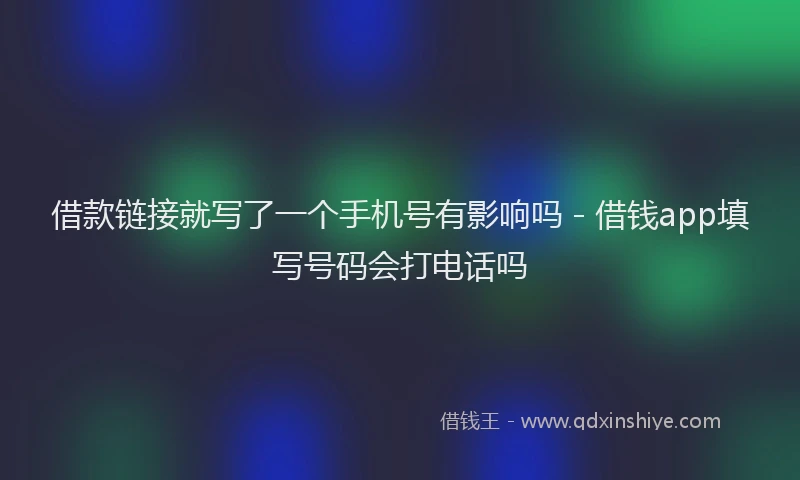 借款链接就写了一个手机号有影响吗 - 借钱app填写号码会打电话吗