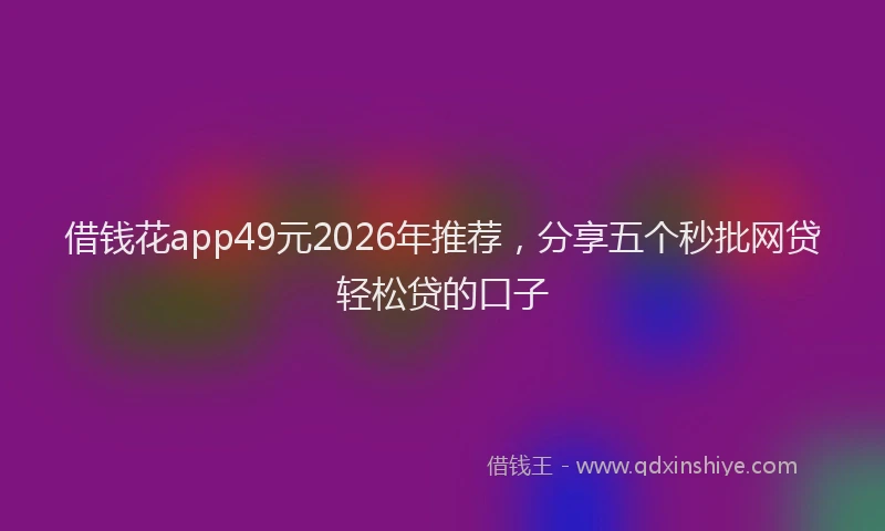 借钱花app49元2026年推荐，分享五个秒批网贷轻松贷的口子