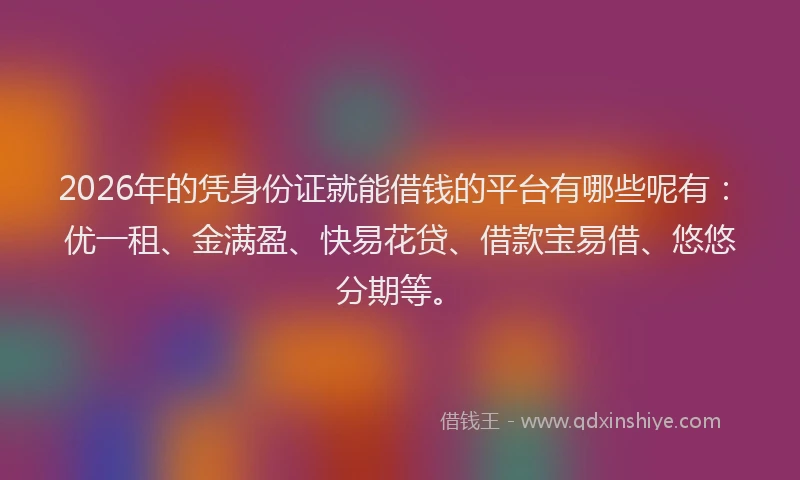 2026年的凭身份证就能借钱的平台有哪些呢有：优一租、金满盈、快易花贷、借款宝易借、悠悠分期等。