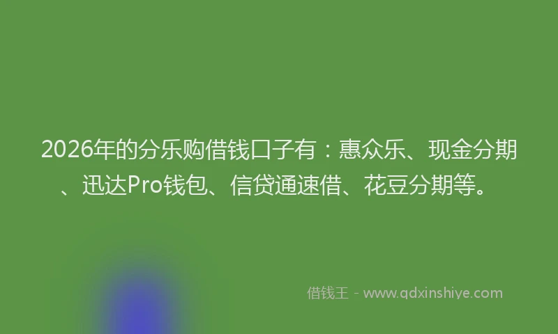 2026年的分乐购借钱口子有：惠众乐、现金分期、迅达Pro钱包、信贷通速借、花豆分期等。
