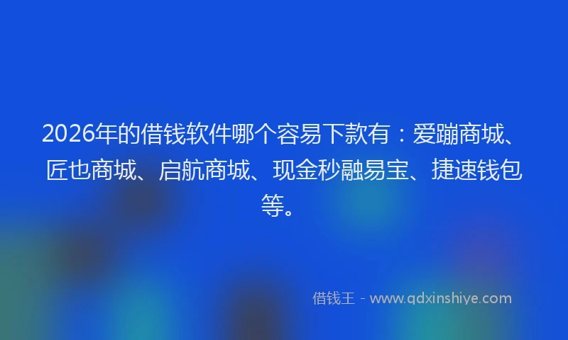 2026年的借钱软件哪个容易下款有：爱蹦商城、匠也商城、启航商城、现金秒融易宝、捷速钱包等。