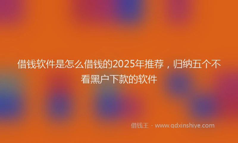 借钱软件是怎么借钱的2025年推荐，归纳五个不看黑户下款的软件