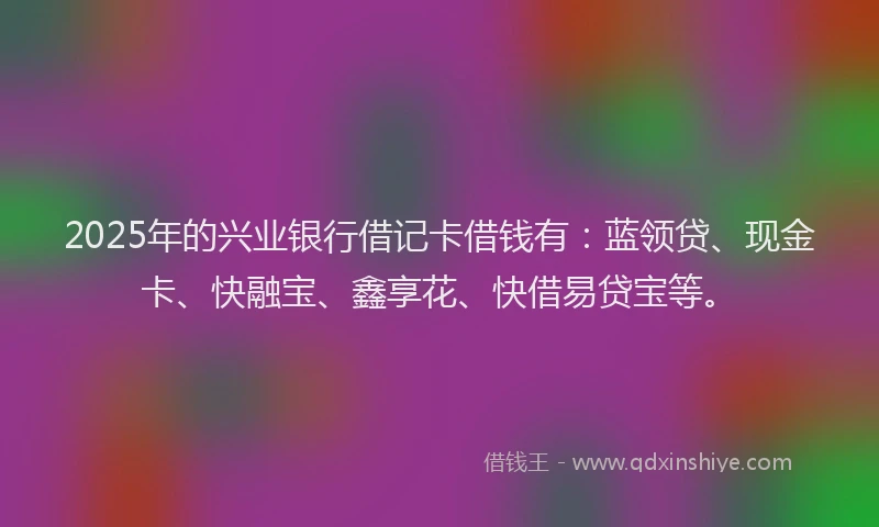 2025年的兴业银行借记卡借钱有:蓝领贷、现金卡、快融宝、鑫享花、快借易贷宝等。