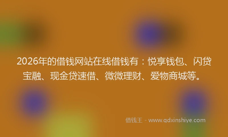 2026年的借钱网站在线借钱有:悦享钱包、闪贷宝融、现金贷速借、微微理财、爱物商城等。