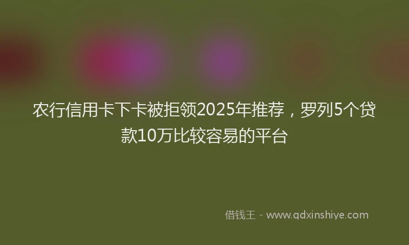 农行信用卡下卡被拒领2025年推荐，罗列5个贷款10万比较容易的平台