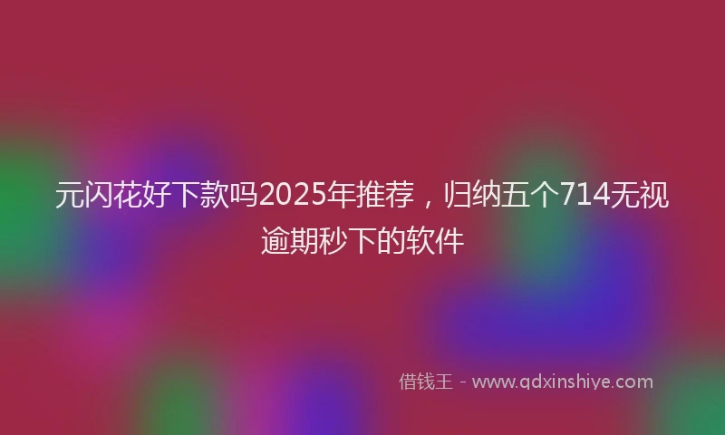 元闪花好下款吗2025年推荐，归纳五个714无视逾期秒下的软件