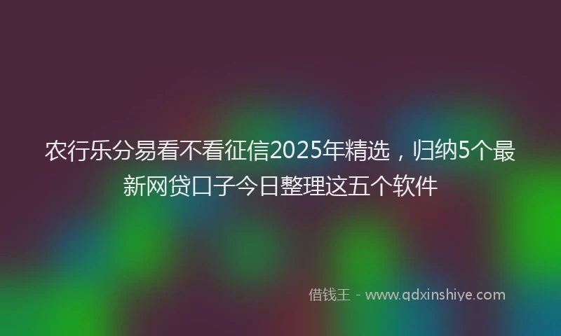 农行乐分易看不看征信2025年精选，归纳5个最新网贷口子今日整理这五个软件