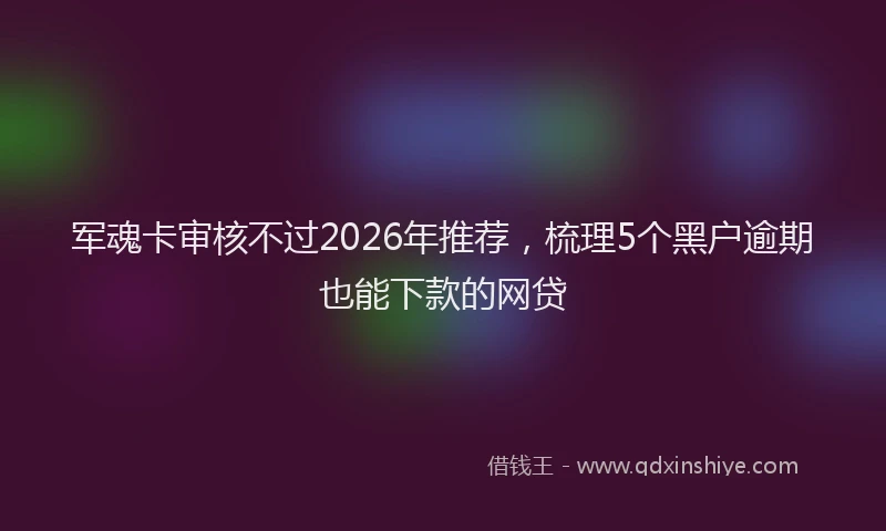 军魂卡审核不过2026年推荐,梳理5个黑户逾期也能下款的网贷