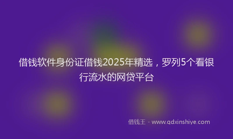 借钱软件身份证借钱2025年精选，罗列5个看银行流水的网贷平台