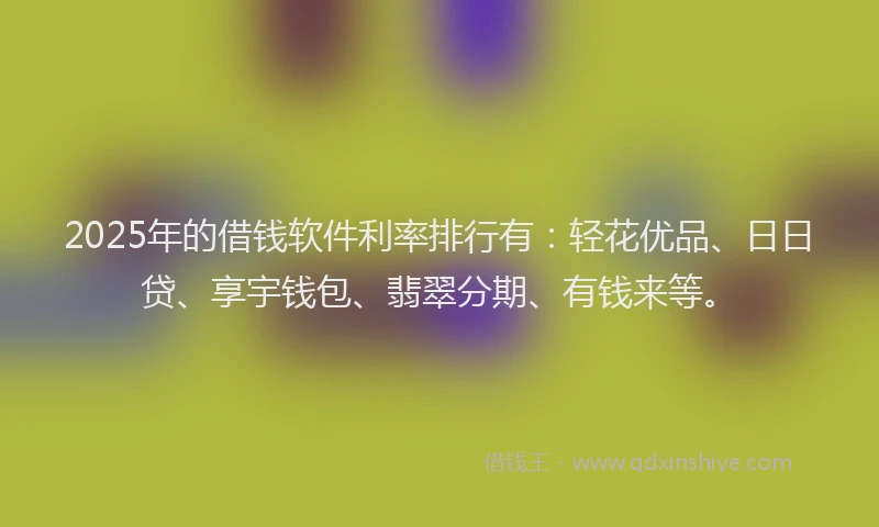 2025年的借钱软件利率排行有：轻花优品、日日贷、享宇钱包、翡翠分期、有钱来等。