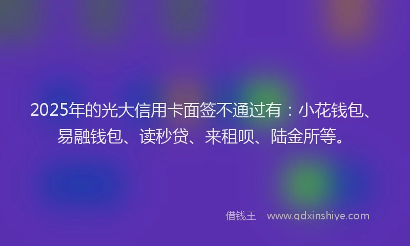 2025年的光大信用卡面签不通过有：小花钱包、易融钱包、读秒贷、来租呗、陆金所等。