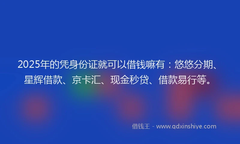 2025年的凭身份证就可以借钱嘛有：悠悠分期、星辉借款、京卡汇、现金秒贷、借款易行等。