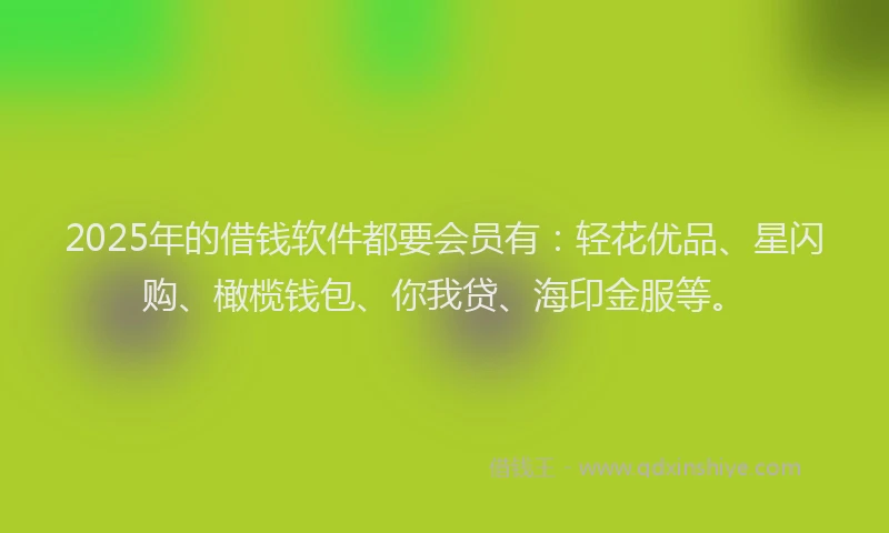 2025年的借钱软件都要会员有：轻花优品、星闪购、橄榄钱包、你我贷、海印金服等。