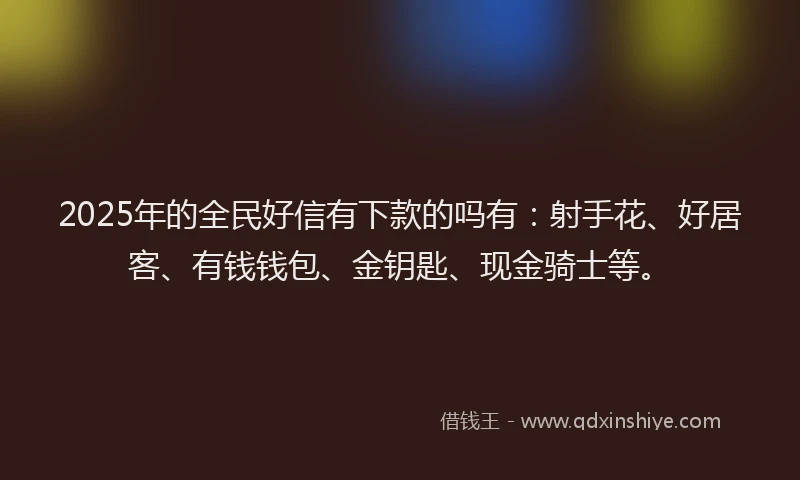 2025年的全民好信有下款的吗有：射手花、好居客、有钱钱包、金钥匙、现金骑士等。