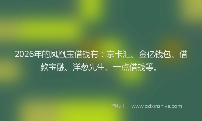2026年的凤凰宝借钱有:京卡汇、金亿钱包、借款宝融、洋葱先生、一点借钱等。