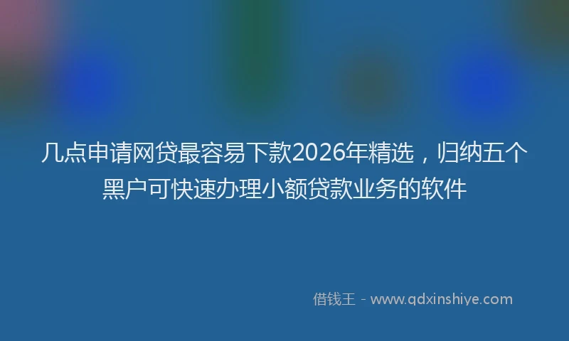 几点申请网贷最容易下款2026年精选,归纳五个黑户可快速办理小额贷款业务的软件