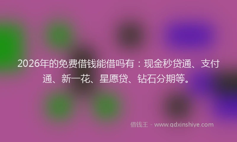 2026年的免费借钱能借吗有：现金秒贷通、支付通、新一花、星愿贷、钻石分期等。