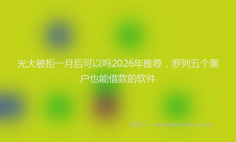 光大被拒一月后可以吗2026年推荐，罗列五个黑户也能借款的软件