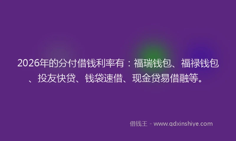 2026年的分付借钱利率有：福瑞钱包、福禄钱包、投友快贷、钱袋速借、现金贷易借融等。