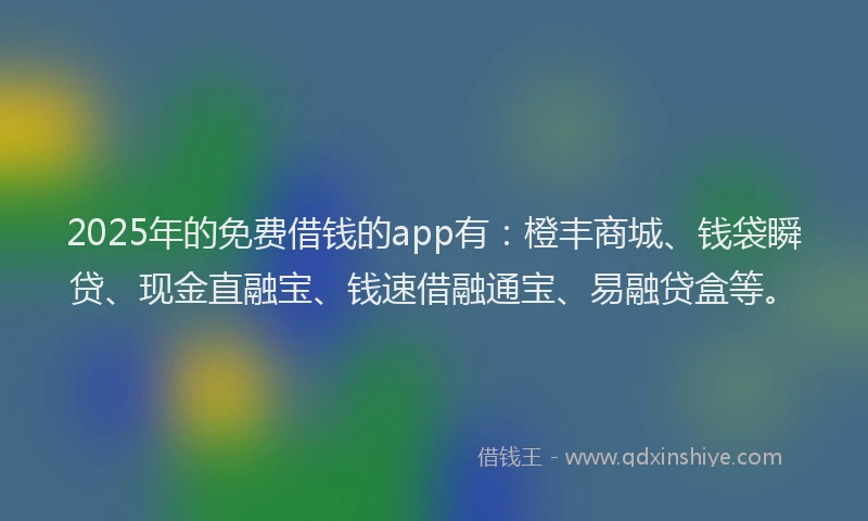 2025年的免费借钱的app有：橙丰商城、钱袋瞬贷、现金直融宝、钱速借融通宝、易融贷盒等。
