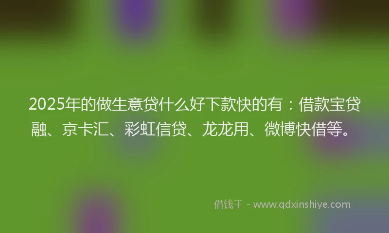 2025年的做生意贷什么好下款快的有：借款宝贷融、京卡汇、彩虹信贷、龙龙用、微博快借等。