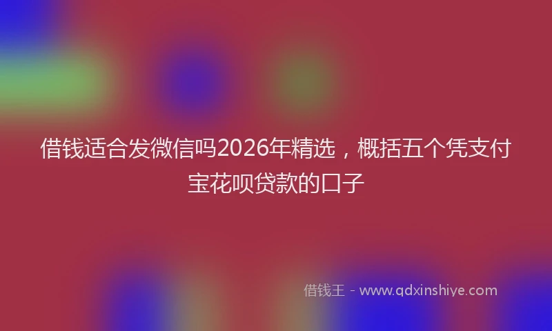 借钱适合发微信吗2026年精选，概括五个凭支付宝花呗贷款的口子