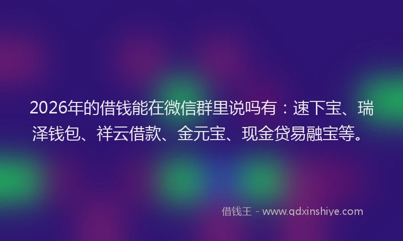 2026年的借钱能在微信群里说吗有：速下宝、瑞泽钱包、祥云借款、金元宝、现金贷易融宝等。